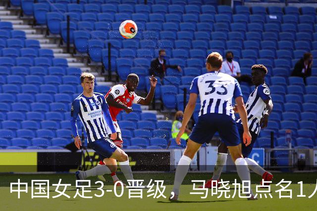 中国女足3-0晋级，马晓旭点名1人全场最佳，法国主帅心服口服