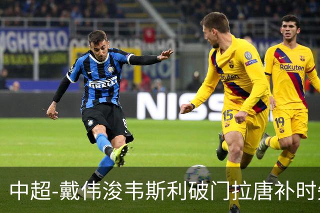 中超-戴伟浚韦斯利破门拉唐补时失点 新鹏城2-1胜申花