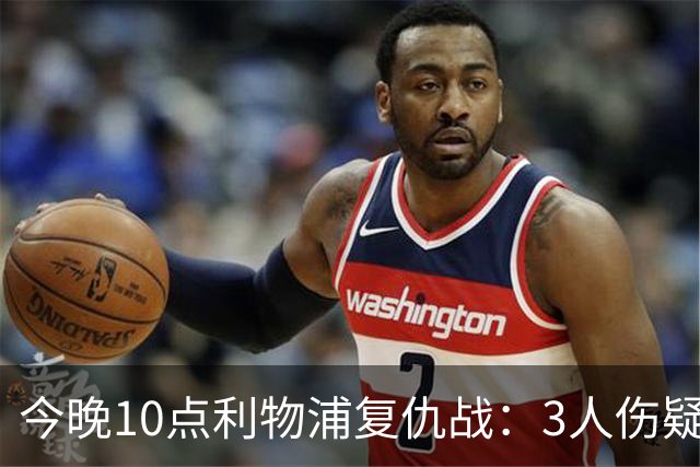 今晚10点利物浦复仇战：3人伤疑1人停赛！标王冲击英超首球