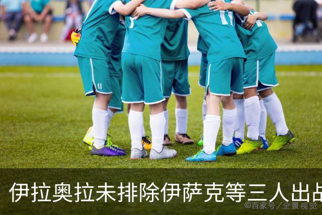 伊拉奥拉未排除伊萨克等三人出战布伦特福德可能