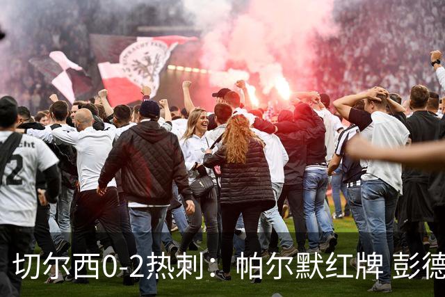 切尔西0-2热刺：帕尔默红牌 彭德斯乌龙终结连胜