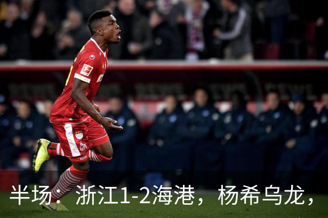半场：浙江1-2海港，杨希乌龙，梅伦多、安佩姆破门