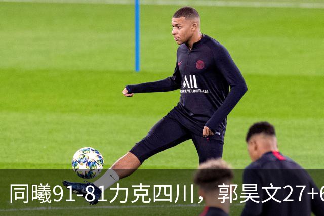 同曦91-81力克四川，郭昊文27+6+9，景菡一19分