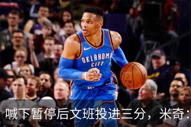 喊下暂停后文班投进三分，米奇：他似乎在找人传球