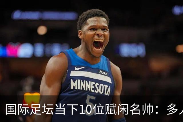 国际足坛当下10位赋闲名帅：多人拿过欧冠，有人拿过世界杯