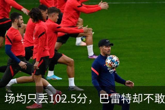 场均只丢102.5分，巴雷特却不敢聊这件事