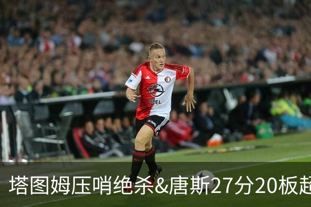 塔图姆压哨绝杀&唐斯27分20板超级两双，今日最佳你选谁？