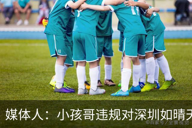 媒体人：小孩哥违规对深圳如晴天霹雳 恢复升降级后不容任何闪失