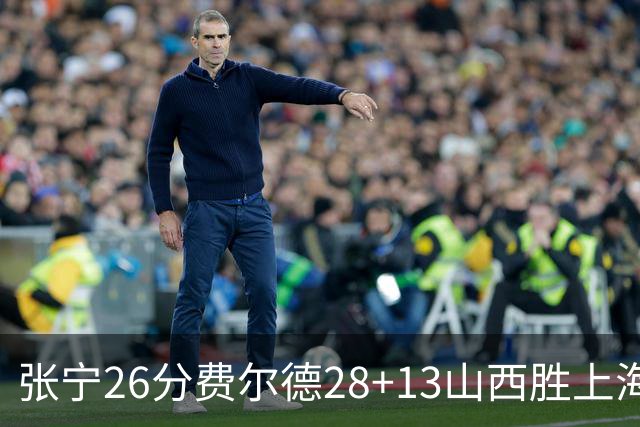 张宁26分费尔德28+13山西胜上海 王哲林19+11