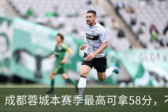 成都蓉城本赛季最高可拿58分，不及过去两年获得季军的积分