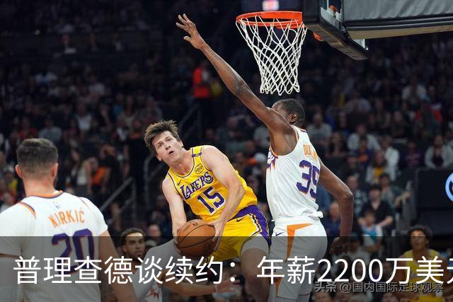 普理查德谈续约：年薪2200万美元是一笔巨款 但要始终保持饥饿感