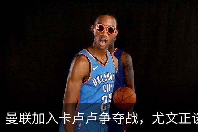 曼联加入卡卢卢争夺战，尤文正谈续约