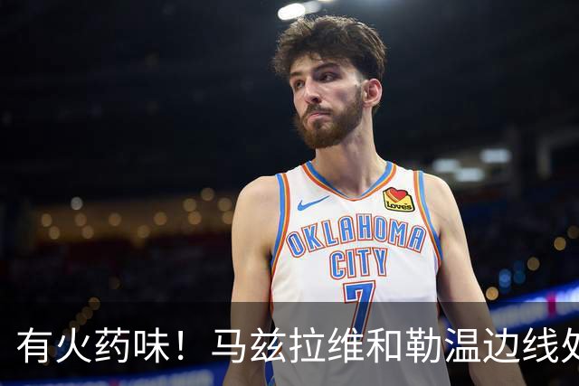 有火药味！马兹拉维和勒温边线处发生口角，两人互相推搡