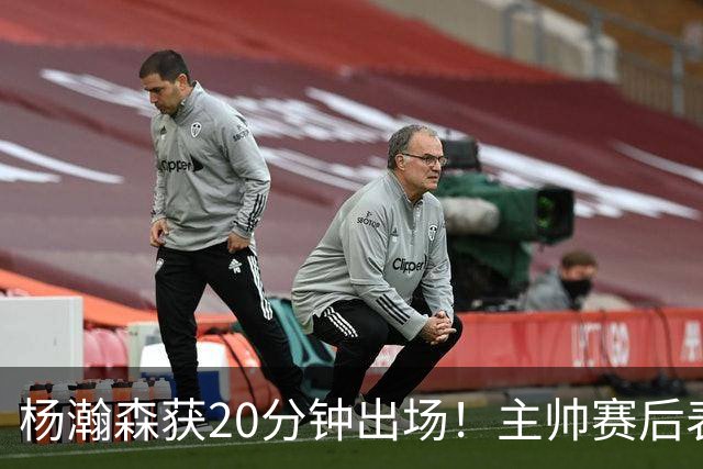 杨瀚森获20分钟出场！主帅赛后表态明确，轮换地位基本稳了？