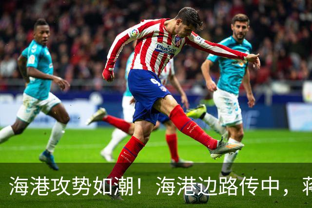 海港攻势如潮！海港边路传中，蒋光太头球偏出