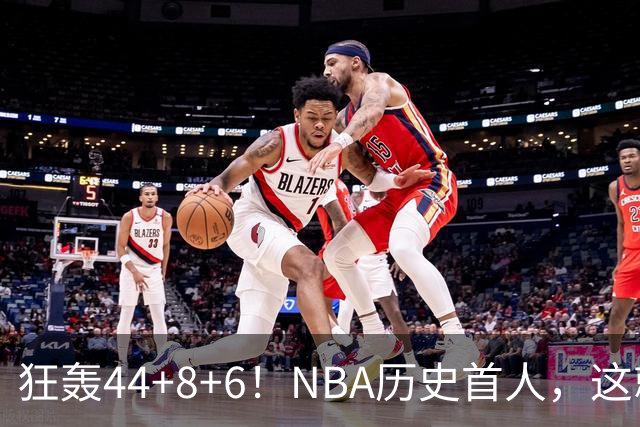 狂轰44+8+6！NBA历史首人，这就是他能拿6260万美金年薪的原因