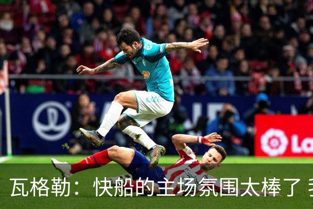 瓦格勒：快船的主场氛围太棒了 我真的很喜欢在这里打球