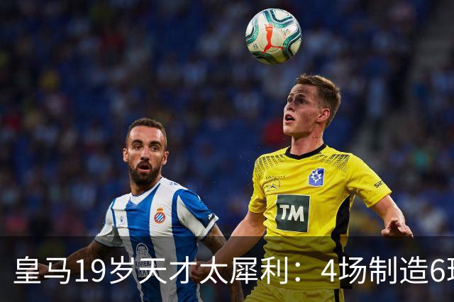 皇马19岁天才太犀利：4场制造6球，他让维尼修斯黯然失色
