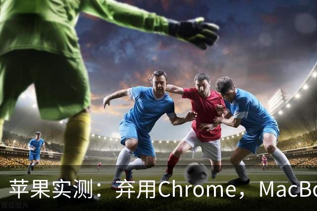 苹果实测：弃用Chrome，MacBook多撑5小时