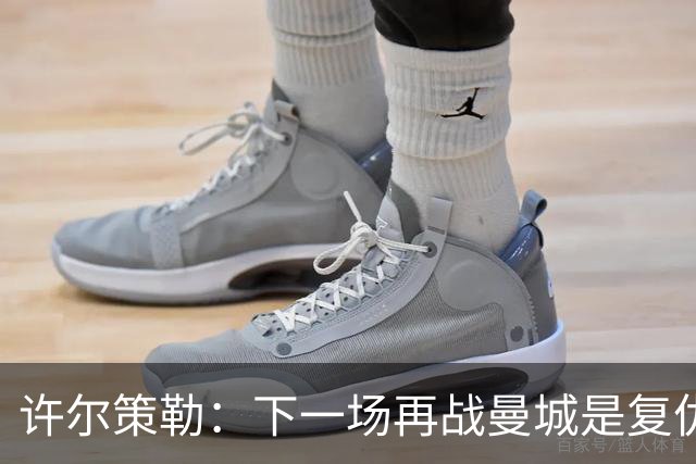 许尔策勒：下一场再战曼城是复仇的好机会，我们会全力以赴