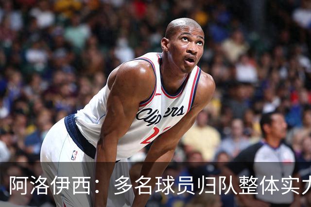 阿洛伊西：多名球员归队整体实力提升，我们志在主场全力冲冠军