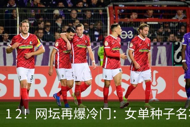 1 2！网坛再爆冷门：女单种子名将出局，孙心然冲击决赛时间公布