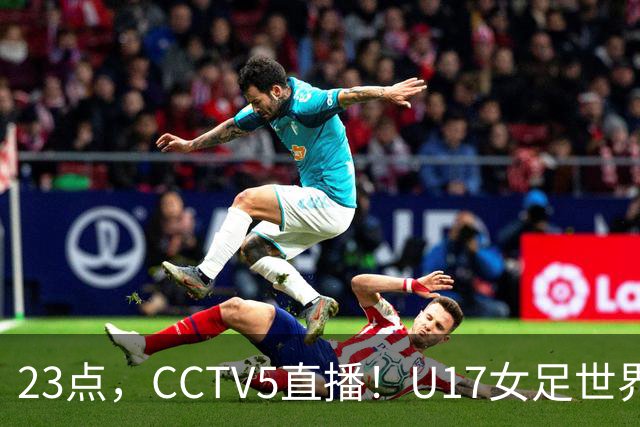 23点，CCTV5直播！U17女足世界杯：中国vs法国冲8强，取胜创历史