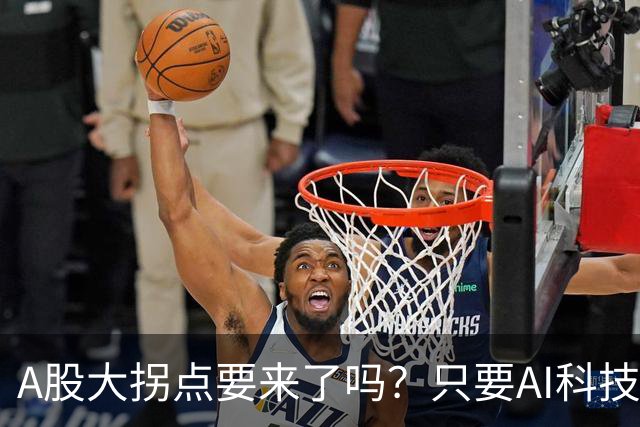 A股大拐点要来了吗？只要AI科技彻底倒下，资金轮动起来就会来