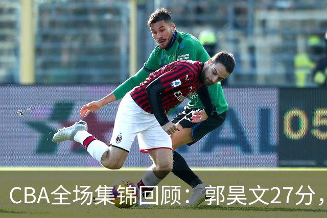 CBA全场集锦回顾：郭昊文27分，南京力克四川