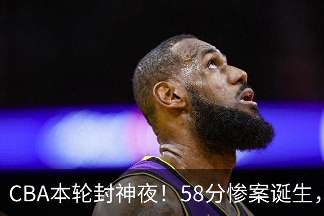 CBA本轮封神夜！58分惨案诞生，广东攻克广厦，上海金身告破