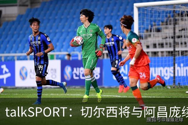 talkSPORT：切尔西将与阿昌庞续约 前者将提供丰厚的新合同
